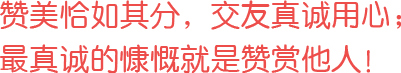 贊美恰如其分，交友真誠用心；最真誠的慷慨就是贊賞他人！